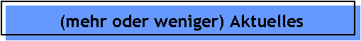 (mehr oder weniger) Aktuelles